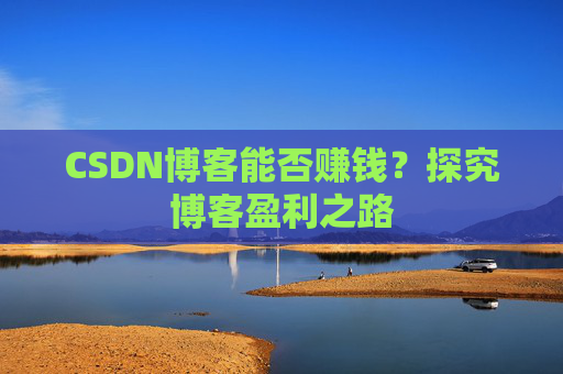 CSDN博客能否赚钱？探究博客盈利之路